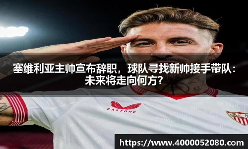 塞维利亚主帅宣布辞职，球队寻找新帅接手带队：未来将走向何方？
