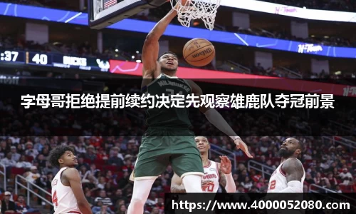 字母哥拒绝提前续约决定先观察雄鹿队夺冠前景