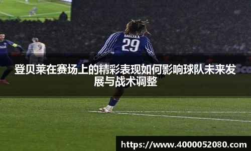 登贝莱在赛场上的精彩表现如何影响球队未来发展与战术调整